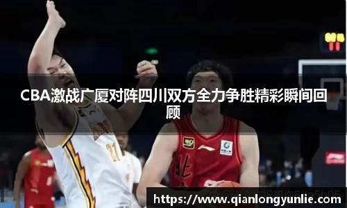 CBA激战广厦对阵四川双方全力争胜精彩瞬间回顾