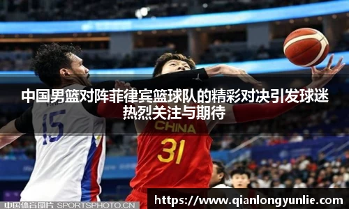 中国男篮对阵菲律宾篮球队的精彩对决引发球迷热烈关注与期待