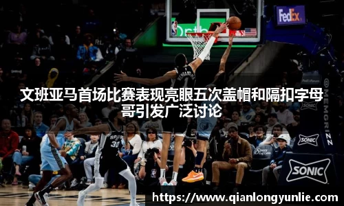 文班亚马首场比赛表现亮眼五次盖帽和隔扣字母哥引发广泛讨论