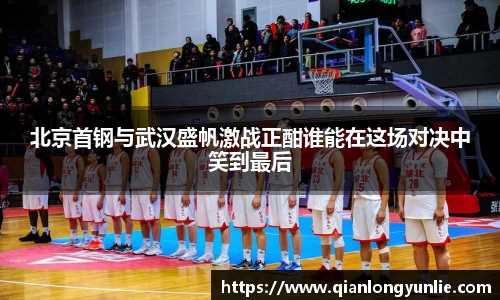 北京首钢与武汉盛帆激战正酣谁能在这场对决中笑到最后