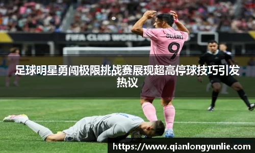 足球明星勇闯极限挑战赛展现超高停球技巧引发热议