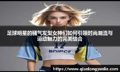 足球明星的骚气发型女神们如何引领时尚潮流与运动魅力的完美结合